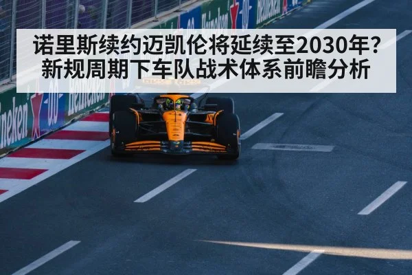 诺里斯续约迈凯伦将延续至2030年？新规周期下车队战术体系前瞻分析