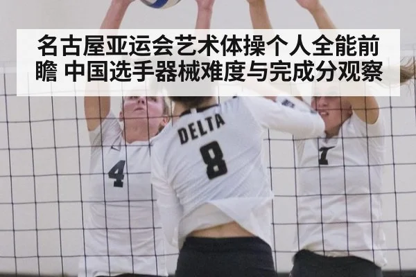 名古屋亚运会艺术体操个人全能前瞻 中国选手器械难度与完成分观察