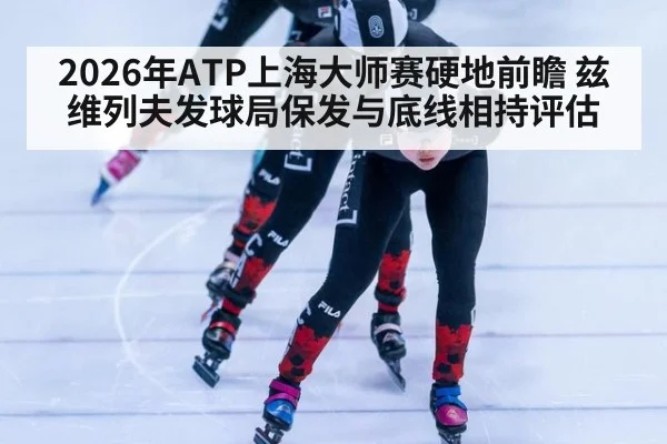2026年ATP上海大师赛硬地前瞻 兹维列夫发球局保发与底线相持评估