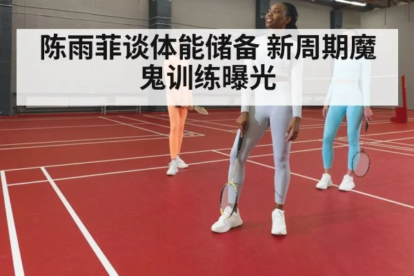 陈雨菲谈体能储备 新周期魔鬼训练曝光