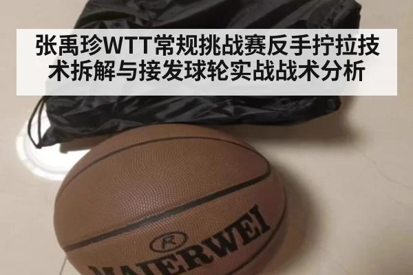 张禹珍WTT常规挑战赛反手拧拉技术拆解与接发球轮实战战术分析